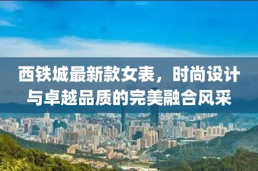 西铁城最新款女表，时尚设计与卓越品质的完美融合风采