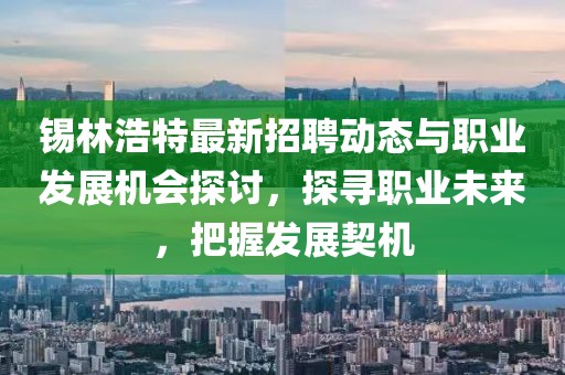 锡林浩特最新招聘动态与职业发展机会探讨，探寻职业未来，把握发展契机