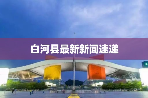 白河县最新新闻速递