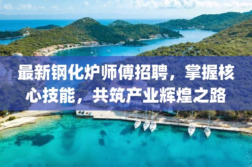 最新钢化炉师傅招聘，掌握核心技能，共筑产业辉煌之路