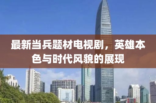 最新当兵题材电视剧，英雄本色与时代风貌的展现