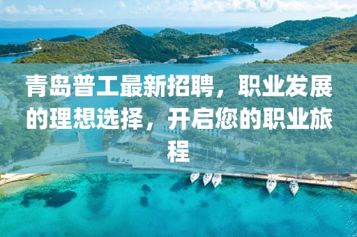 青岛普工最新招聘，职业发展的理想选择，开启您的职业旅程