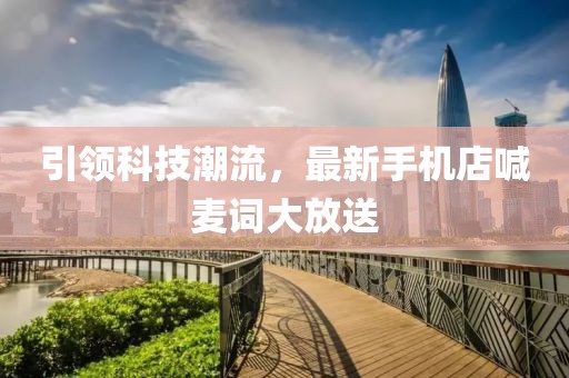 引领科技潮流，最新手机店喊麦词大放送