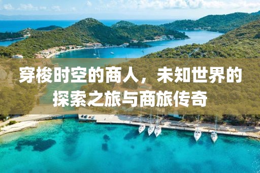 穿梭时空的商人，未知世界的探索之旅与商旅传奇