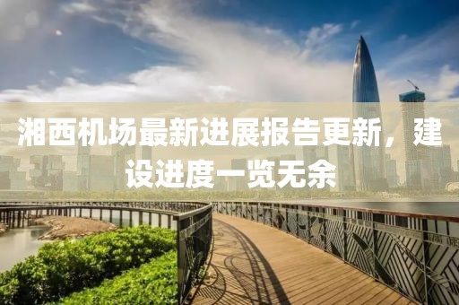 湘西机场最新进展报告更新，建设进度一览无余