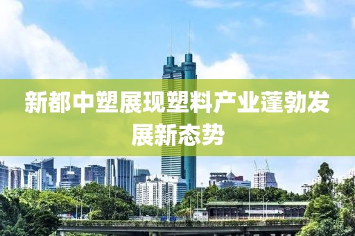 新都中塑展现塑料产业蓬勃发展新态势