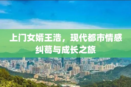 上门女婿王浩，现代都市情感纠葛与成长之旅