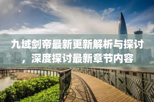 九域剑帝最新更新解析与探讨，深度探讨最新章节内容