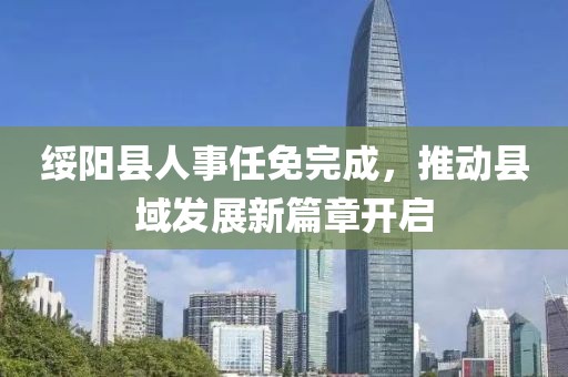 绥阳县人事任免完成，推动县域发展新篇章开启