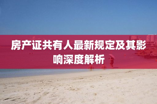 房产证共有人最新规定及其影响深度解析