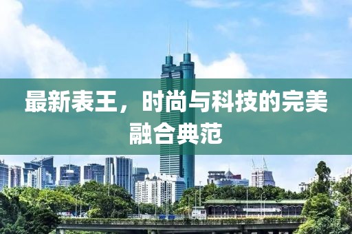 最新表王，时尚与科技的完美融合典范