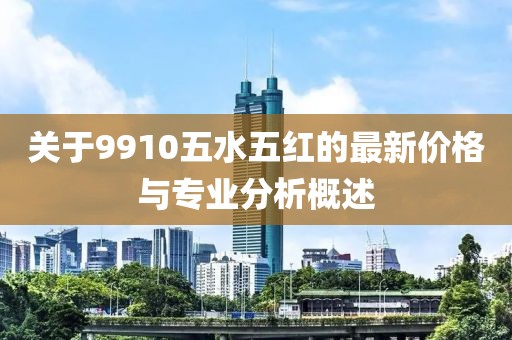 关于9910五水五红的最新价格与专业分析概述