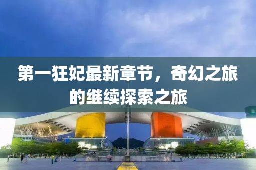 第一狂妃最新章节，奇幻之旅的继续探索之旅