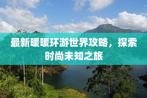 最新暖暖环游世界攻略，探索时尚未知之旅
