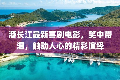 潘长江最新喜剧电影，笑中带泪，触动人心的精彩演绎