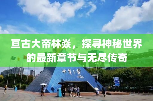 亘古大帝林焱，探寻神秘世界的最新章节与无尽传奇