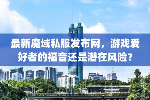 最新魔域私服发布网，游戏爱好者的福音还是潜在风险？