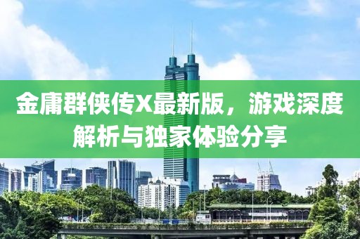 金庸群侠传X最新版，游戏深度解析与独家体验分享