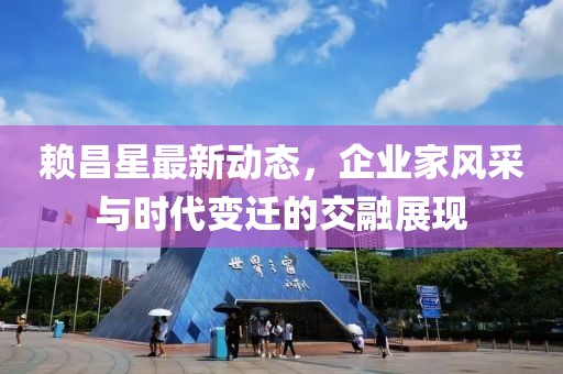 赖昌星最新动态，企业家风采与时代变迁的交融展现
