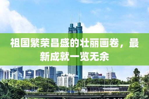 祖国繁荣昌盛的壮丽画卷，最新成就一览无余