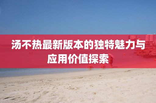 汤不热最新版本的独特魅力与应用价值探索