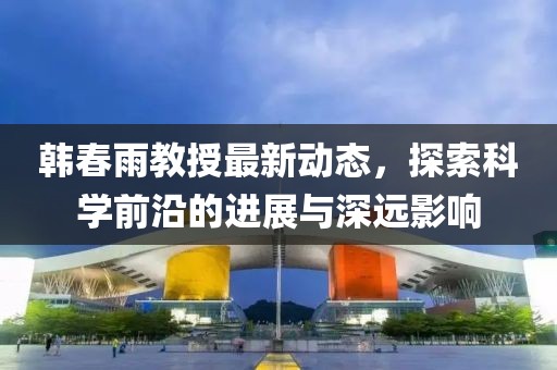 韩春雨教授最新动态，探索科学前沿的进展与深远影响