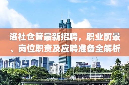 洛社仓管最新招聘，职业前景、岗位职责及应聘准备全解析