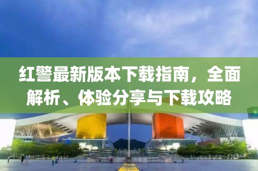 红警最新版本下载指南，全面解析、体验分享与下载攻略