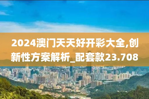 2024澳门天天好开彩大全,创新性方案解析_配套款23.708