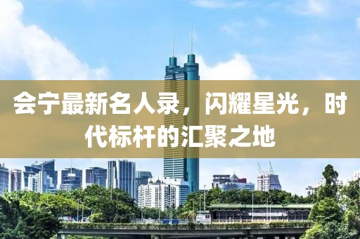 会宁最新名人录，闪耀星光，时代标杆的汇聚之地