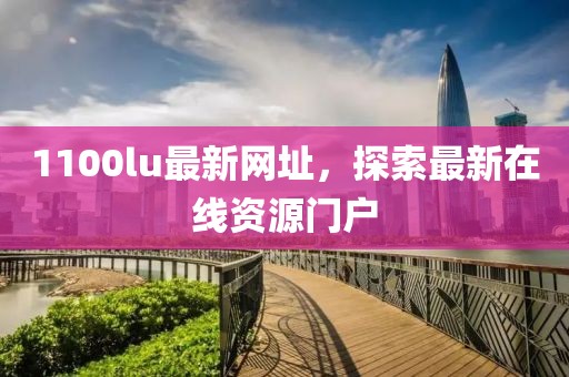 1100lu最新网址，探索最新在线资源门户