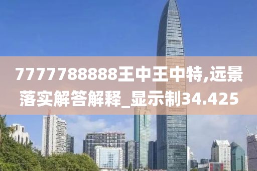 7777788888王中王中特,远景落实解答解释_显示制34.425