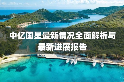 中亿国星最新情况全面解析与最新进展报告