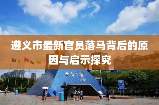遵义市最新官员落马背后的原因与启示探究