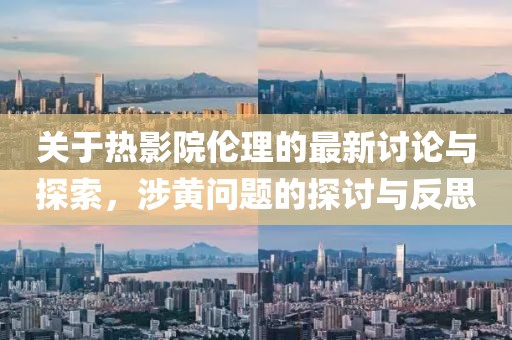 关于热影院伦理的最新讨论与探索，涉黄问题的探讨与反思