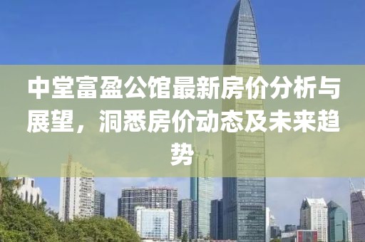 中堂富盈公馆最新房价分析与展望，洞悉房价动态及未来趋势