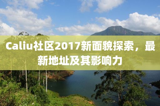 Caliu社区2017新面貌探索，最新地址及其影响力