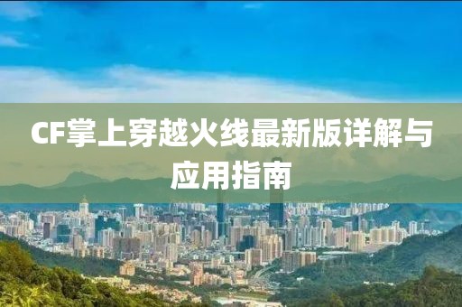 CF掌上穿越火线最新版详解与应用指南