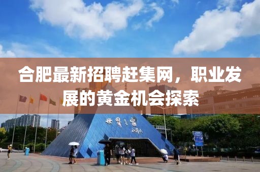 合肥最新招聘赶集网，职业发展的黄金机会探索
