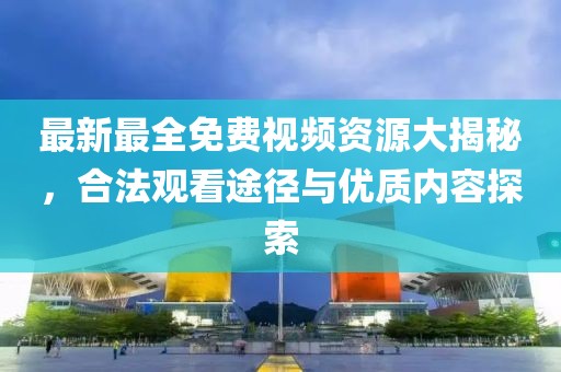 最新最全免费视频资源大揭秘，合法观看途径与优质内容探索
