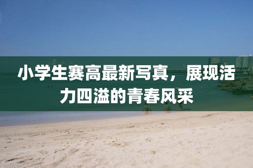 小学生赛高最新写真，展现活力四溢的青春风采