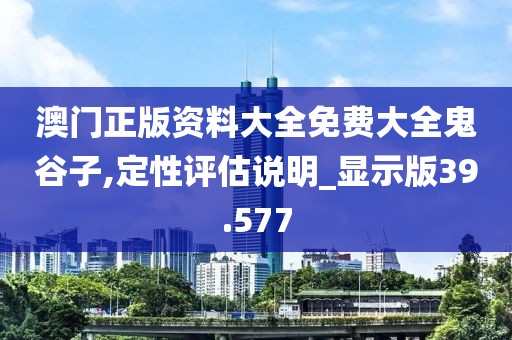 澳门正版资料大全免费大全鬼谷子,定性评估说明_显示版39.577