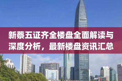 新蔡五证齐全楼盘全面解读与深度分析，最新楼盘资讯汇总