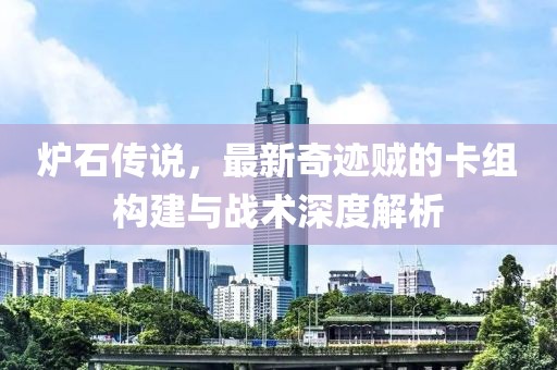 炉石传说，最新奇迹贼的卡组构建与战术深度解析