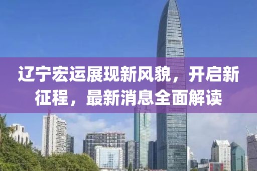 辽宁宏运展现新风貌，开启新征程，最新消息全面解读