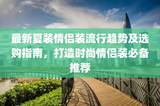 最新夏装情侣装流行趋势及选购指南，打造时尚情侣装必备推荐