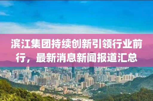 滨江集团持续创新引领行业前行，最新消息新闻报道汇总