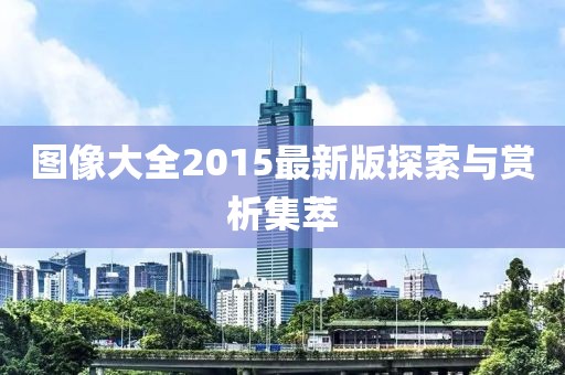 图像大全2015最新版探索与赏析集萃