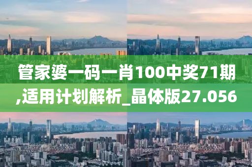 管家婆一码一肖100中奖71期,适用计划解析_晶体版27.056