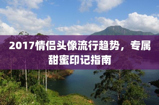 2017情侣头像流行趋势，专属甜蜜印记指南